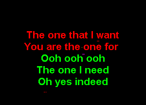 The one that I want
You are thevone for

Ooh ooh'ooh
The one I need
Oh yes indeed