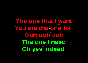 The one that I want
You are thevone for

Ooh ooh'ooh
The one I need
Oh yes indeed