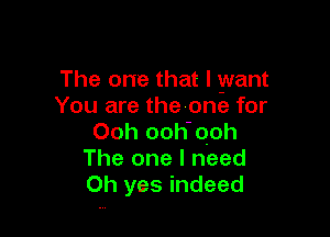 The one that I want
You are thevone for

Ooh ooh'oph
The one I need
Oh yes indeed