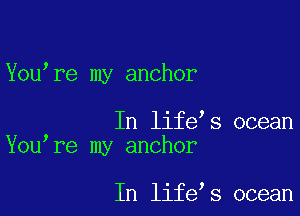 You re my anchor

In life s ocean
You re my anchor

In life s ocean