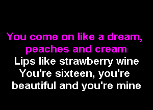 You come on like a dream,
peaches and cream
Lips like strawberry wine
You're sixteen, you're
beautiful and you're mine