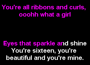 You're all ribbons and curls,
ooohh what a girl

Eyes that sparkle and shine
You're sixteen, you're
beautiful and you're mine.