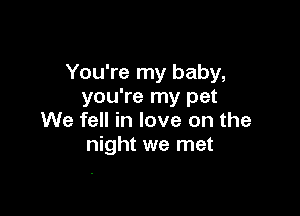 You're my baby,
you're my pet

We fell in love on the
night we met