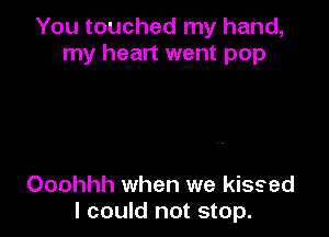 You touched my hand,
my heart went pop

Ooohhh when we kissed
I could not stop.