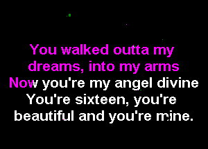 You walked outta my
dreams, into my arms
Now you're my angel divine
You're sixteen, you're
beautiful and you're mine.