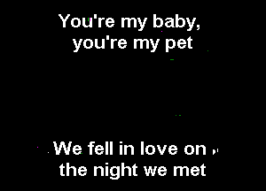 You're my baby,
you're my pet .

' .We fell in love on .-
the night we met