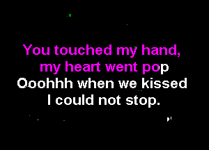 You touched my hahd,
my heart went pop

Ooohhh when we .kissed
I could not stop.