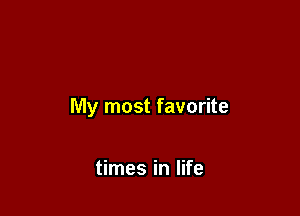 My most favorite

times in life