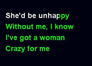 She'd be unhappy
Without me, I know

I've got a woman
Crazy for me