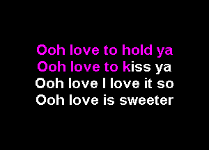 Ooh love to hold ya
Ooh love to kiss ya

Ooh love I love it so
Ooh love is sweeter