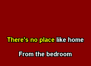 There's no place like home

From the bedroom