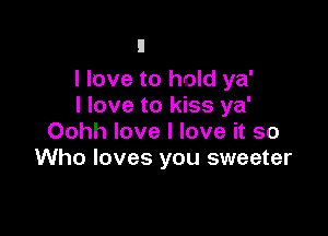 I love to hold ya'
I love to kiss ya'

Oohh love I love it so
Who loves you sweeter