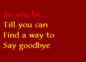 Till you can

Find a way to
Say goodbye