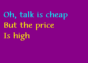 Oh, talk is cheap
But the price

Is high