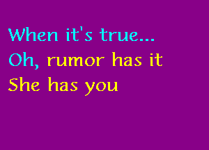 When it's true...
Oh, rumor has it

She has you