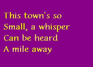 This town's so
Small, a whisper

Can be heard
A mile away