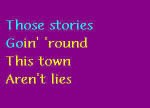 Those stories
Goin' 'round

This town
Aren't lies
