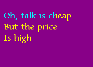 Oh, talk is cheap
But the price

Is high
