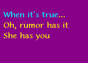 When it's true...
Oh, rumor has it

She has you