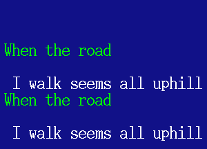 When the road

I walk seems all uphill
When the road

I walk seems all uphill