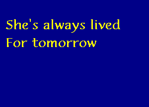 She's always lived
For tomorrow