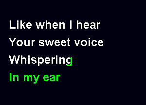 Like when I hear
Your sweet voice

Whispering
In my ear