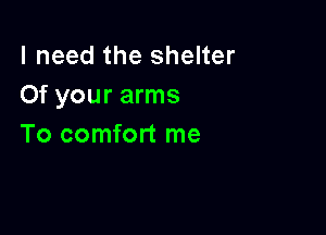 I need the shelter
Of your arms

To comfort me