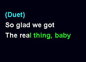 (Duet)
So glad we got

The real thing, baby