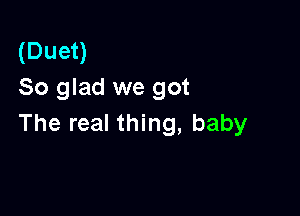 (Duet)
So glad we got

The real thing, baby