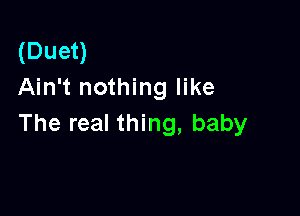 (Duet)
Ain't nothing like

The real thing, baby