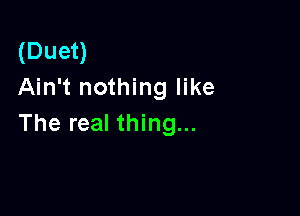 (Duet)
Ain't nothing like

The real thing...