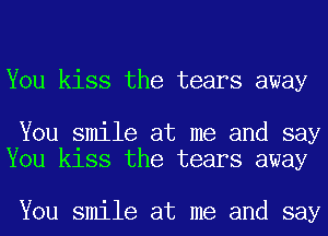 You kiss the tears away

You smile at me and say
You kiss the tears away

You smile at me and say
