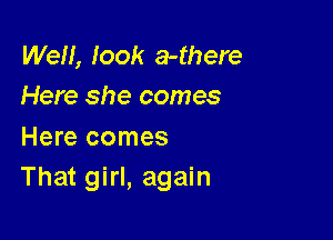 We!!, look a-there
Here she comes

Here comes
That girl, again