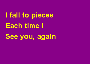 I fall to pieces
Each time I

See you, again