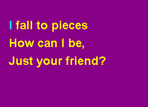 lfaHt05 eces
How can I be,

Just your friend?