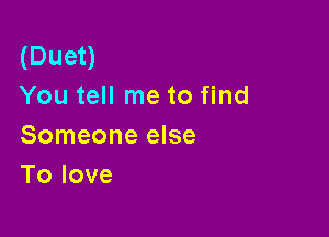 (Dueu
You tell me to find

Someone else
Tolove