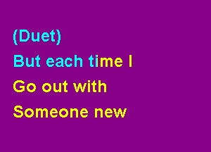 (Duet)
But each time I

Go out with
Someone new