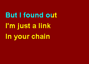 But I found out
I'm just a link

In your chain