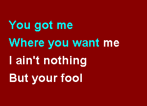 You got me
Where you want me

I ain't nothing
But your fool