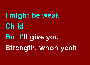 I might be weak
Child

But I'll give you
Strength, whoh yeah