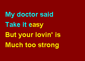My doctor said
Take it easy

But your lovin' is
Much too strong