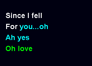 Since I fell
For you...oh

Ah yes
Oh love