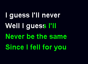 lguess I'll never
Well I guess I'll

Never be the same
Since I fell for you