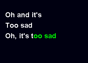 Oh and it's
Toosad

Oh, it's too sad