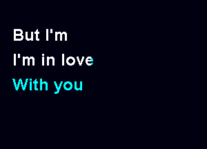 But I'm
I'm in love

With you