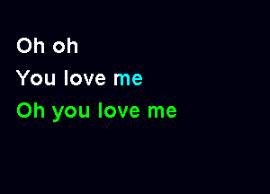 Oh oh
You love me

Oh you love me