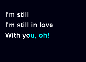 I'm still
I'm still in love

With you, oh!