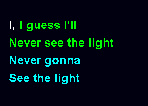 l,lguessl1l
Never see the light

Never gonna
See the light