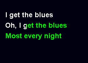 I get the blues
Oh, I get the blues

Most every night