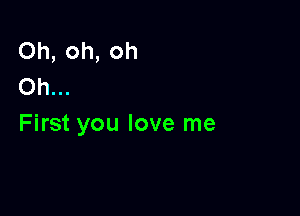 Oh, oh, oh
Oh...

First you love me